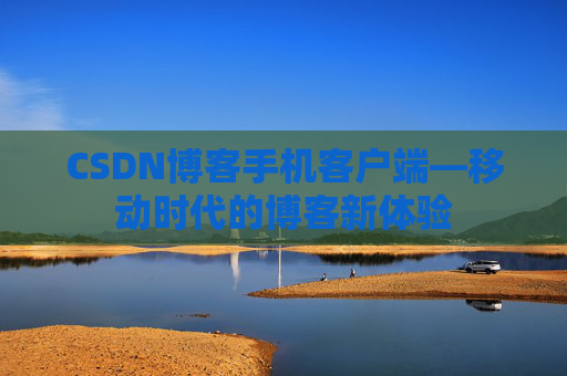 CSDN博客手机客户端—移动时代的博客新体验 CSDN博客手机客户端—移动时代的博客新体验